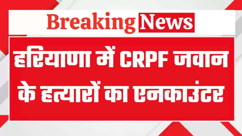 हरियाणा में CRPF जवान के हत्यारों का एनकाउंटर, पुलिस और बदमाशों के बीच हुई थी मुठभेड़