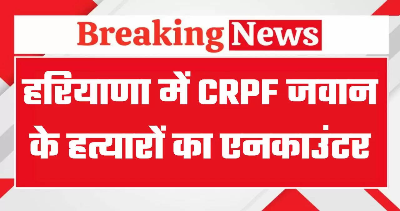 हरियाणा में CRPF जवान के हत्यारों का एनकाउंटर, पुलिस और बदमाशों के बीच हुई थी मुठभेड़