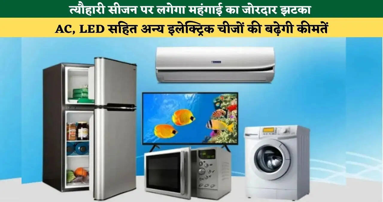 &nbsp;त्यौहारी सीजन पर लगेगा महंगाई का जोरदार झटका, AC, LED सहित अन्य इलेक्ट्रिक चीजों की बढ़ेगी कीमतें