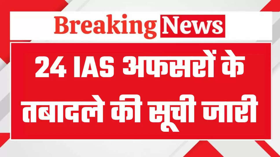 IAS Officers Transfers: बड़ा प्रशासनिक फेरबदल, रातोंरात बदले 24 IAS अफसर, 14 जिलों के बदले कलेक्टर, देखें पूरी लिस्ट