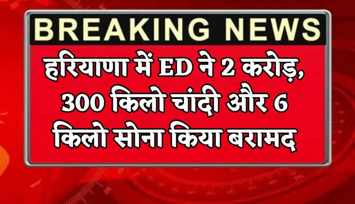 In Haryana, the ED recovered ₹2 crore, 300 kg of silver, and 6 kg of gold.
