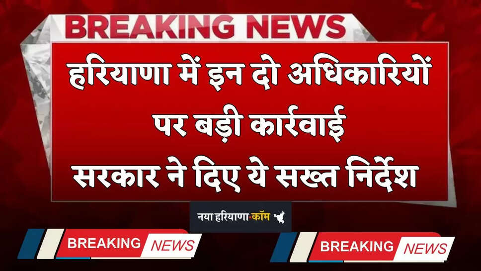 Haryana: हरियाणा में इन दो अधिकारियों पर बड़ी कार्रवाई, सरकार ने दिए ये सख्त निर्देश 