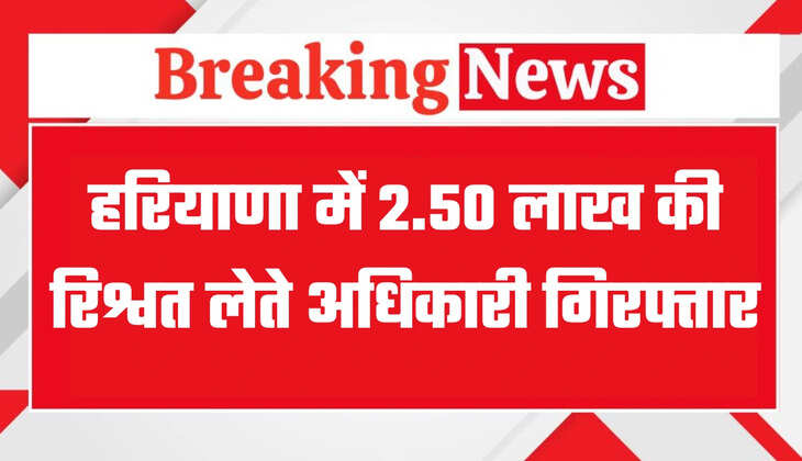 हरियाणा में 2.50 लाख की रिश्वत लेते अधिकारी गिरफ्तार