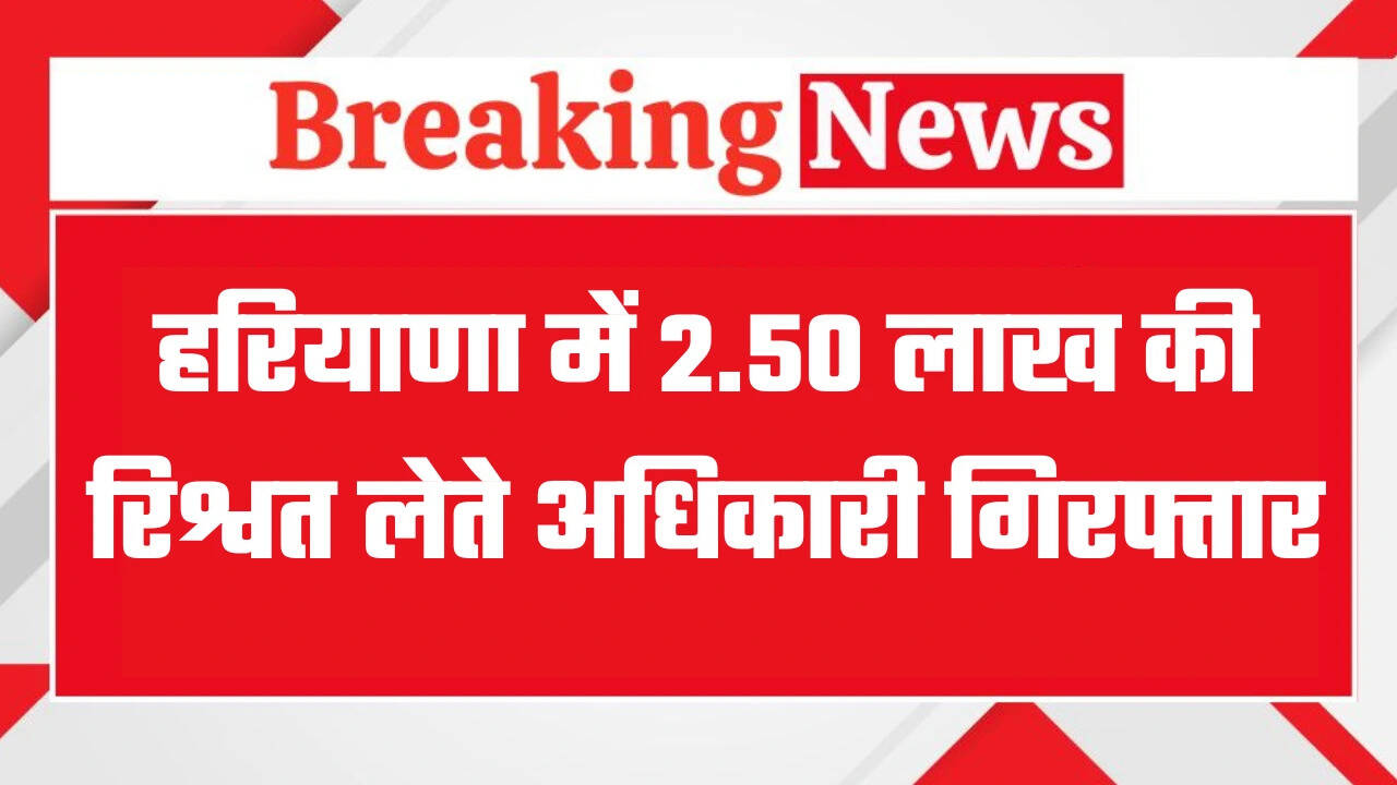 हरियाणा में 2.50 लाख की रिश्वत लेते अधिकारी गिरफ्तार