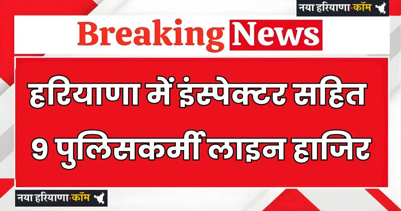 Haryana: हरियाणा में इंस्पेक्टर सहित 9 पुलिसकर्मी लाइन हाजिर, जाने वजह ?
