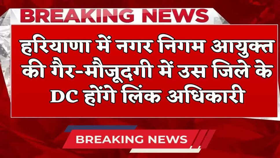 In the absence of Municipal Corporation Commissioner in Haryana, DC of that district will be the link officer