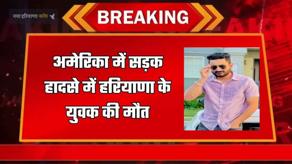 अमेरिका में सड़क हादसे में हरियाणा के युवक की मौत, कर्ज लेकर भेजा था विदेश 