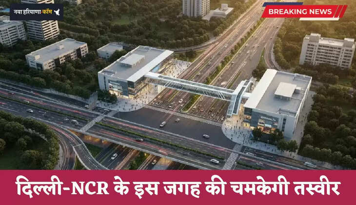 दिल्ली-NCR के इस जगह की चमकेगी तस्वीर, नए डिजाइन से लोगों मिलेगा ये बड़ा फायदा 