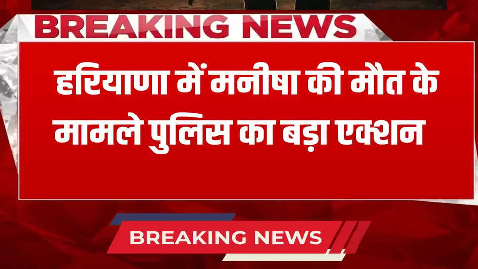 Big action by police in the case of Manisha's death in Haryana