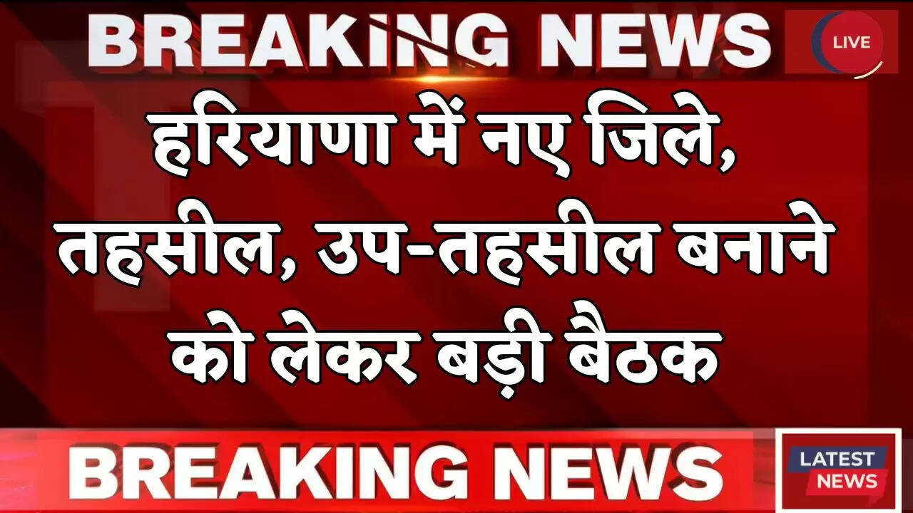 Haryana: हरियाणा में नए जिले, तहसील, उप-तहसील बनाने को लेकर बड़ी बैठक, जानिये क्या रहा खास ?