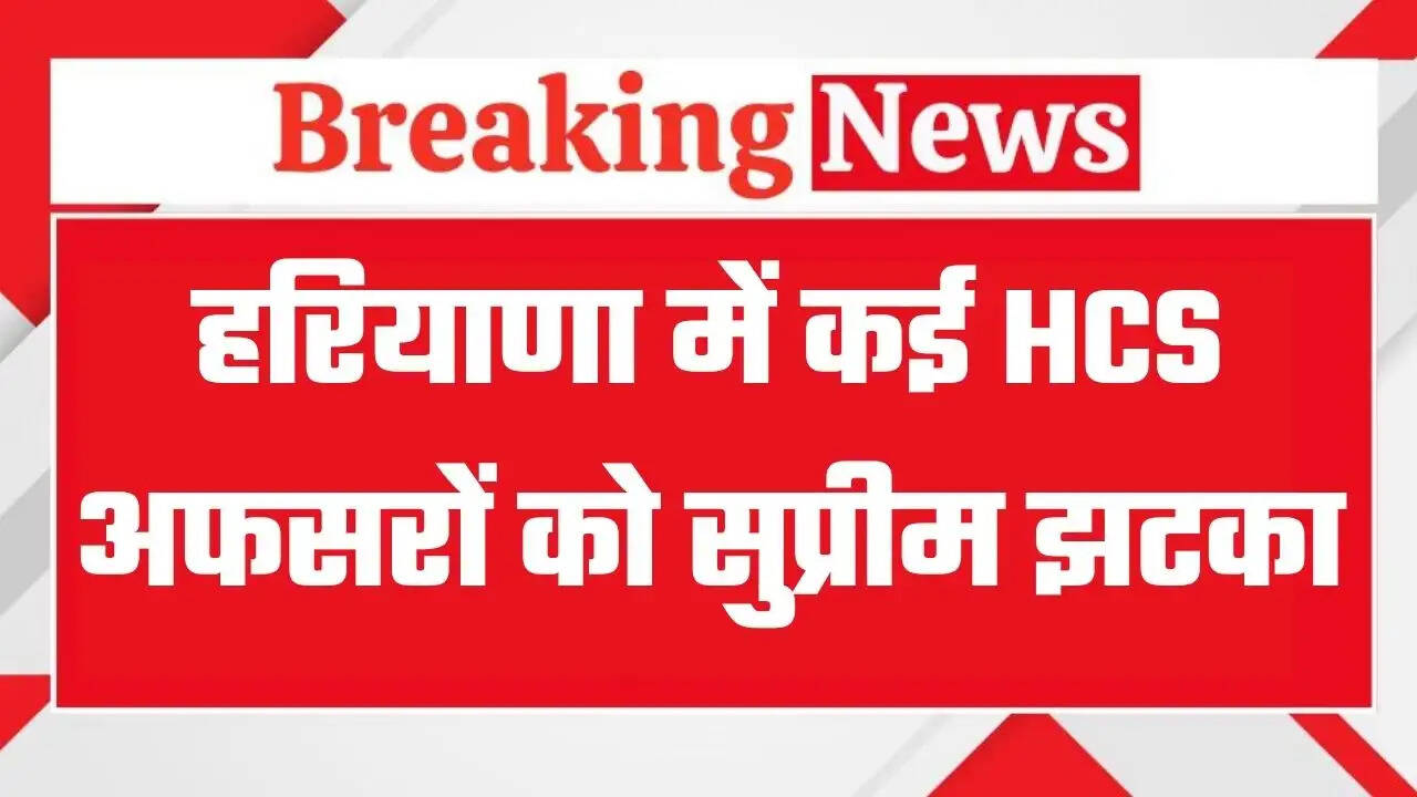 Haryana HCS Officers: हरियाणा में कई HCS अफसरों को सुप्रीम झटका, IAS बनने का सपना अधर में लटका, जानिये क्या है पूरा मामला ?