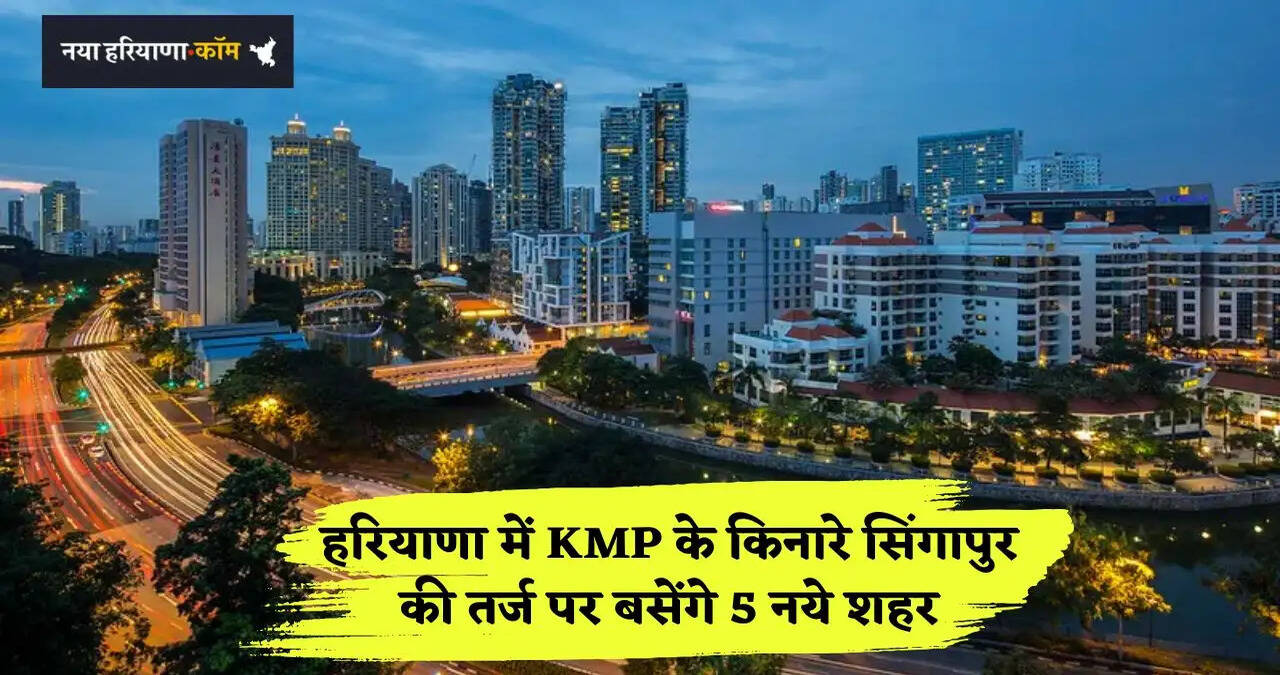 हरियाणा में KMP के किनारे सिंगापुर की तर्ज पर बसेंगे 5 नये शहर, देश की शान बनेंगे KMP और 152 D Express Way