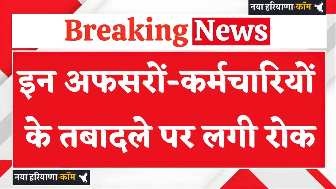 Haryana: हरियाणा में इन अफसरों-कर्मचारियों के तबादले पर लगी रोक, जाने वजह ?