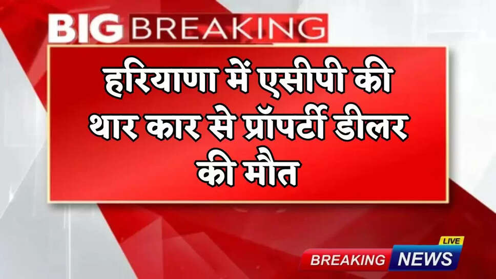 Property dealer dies after being hit by ACP's Thar car in Haryana
