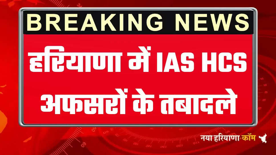 Haryana IAS Transfers: हरियाणा में IAS और HCS अफसरों के तबादले, देखिये पूरी लिस्ट