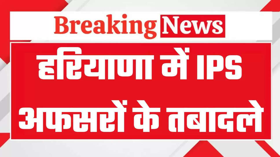 Haryana IPS Transfers: हरियाणा में बड़ा प्रशासनिक फेरबदल, कई IPS अफसरों के तबादले, देखें पूरी लिस्ट