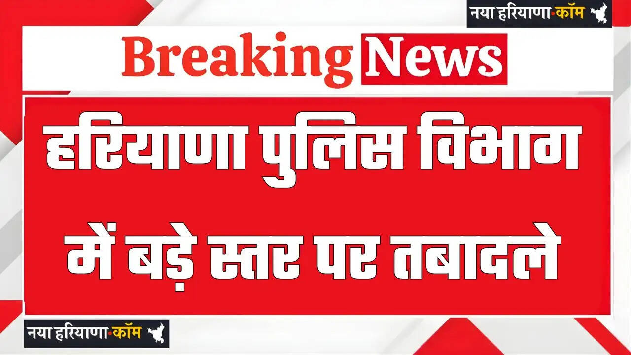 हरियाणा पुलिस विभाग में बड़े स्तर पर तबादले, देखें पूरी लिस्ट