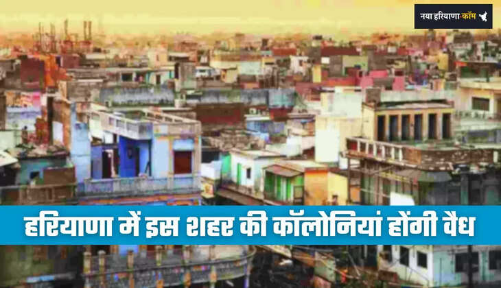 Haryana: हरियाणा में इस शहर की कॉलोनियां होंगी वैध, लोगों को मिलेंगी ये खास सुविधाएं