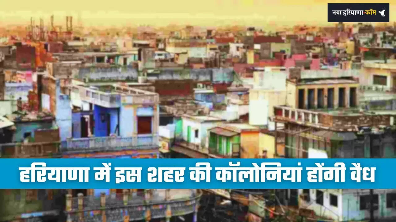 Haryana: हरियाणा में इस शहर की कॉलोनियां होंगी वैध, लोगों को मिलेंगी ये खास सुविधाएं