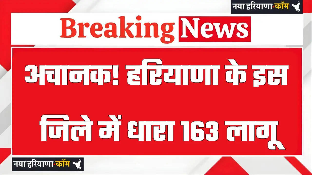 अचानक! हरियाणा के इस जिले में धारा 163 लागू , जाने वजह ?
