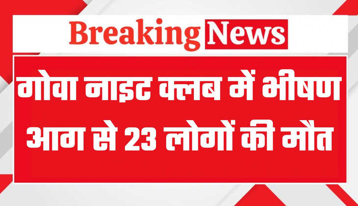 गोवा नाइट क्लब में लगी भीषण आग से 23 लोगों की मौत, देर रात को हुआ हादसा, हर तरफ मच गई चीख पुकार