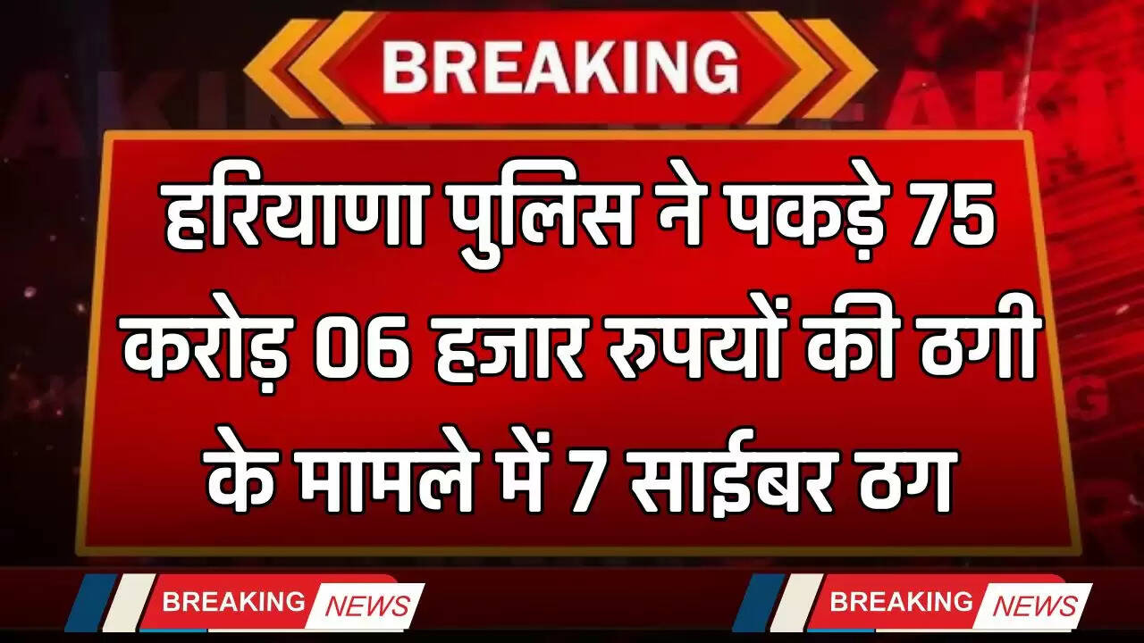 Haryana: हरियाणा पुलिस ने पकड़े 75 करोड़ 06 हजार रुपयों की ठगी के मामले में 7 साईबर ठग, देखें पूरी जानकारी&nbsp;