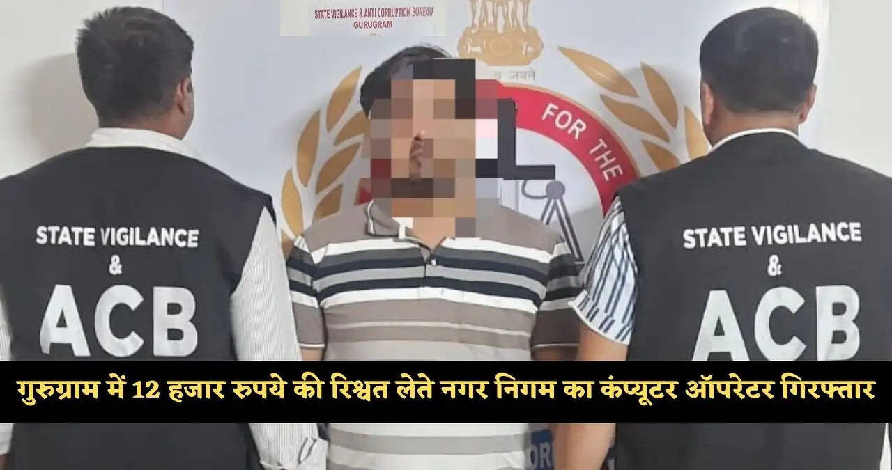 गुरुग्राम में ₹12 हजार लेते नगर निगम का कंप्यूटर ऑपरेटर गिरफ्तार, इस एवज में मांगी थी&nbsp;92 हजार रुपये की&nbsp;रिश्वत