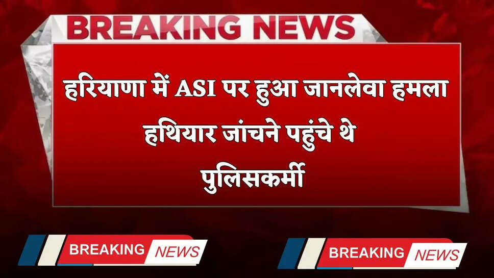   Haryana: हरियाणा में ASI पर हुआ जानलेवा हमला, हथियार जांचने पहुंचे थे पुलिसकर्मी