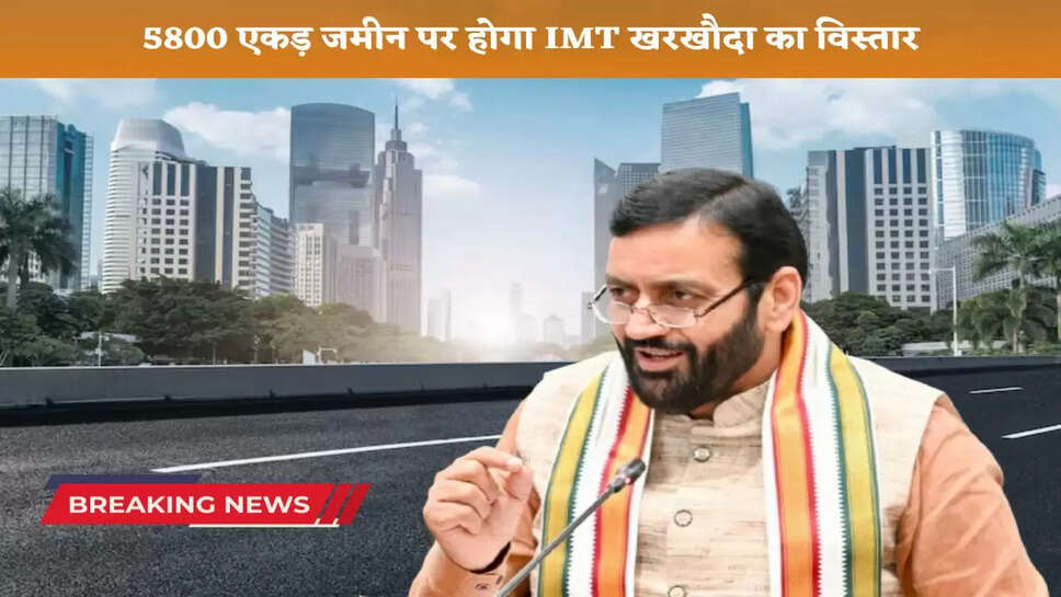 IMT Kharkhauda will be expanded on 5800 acres of land