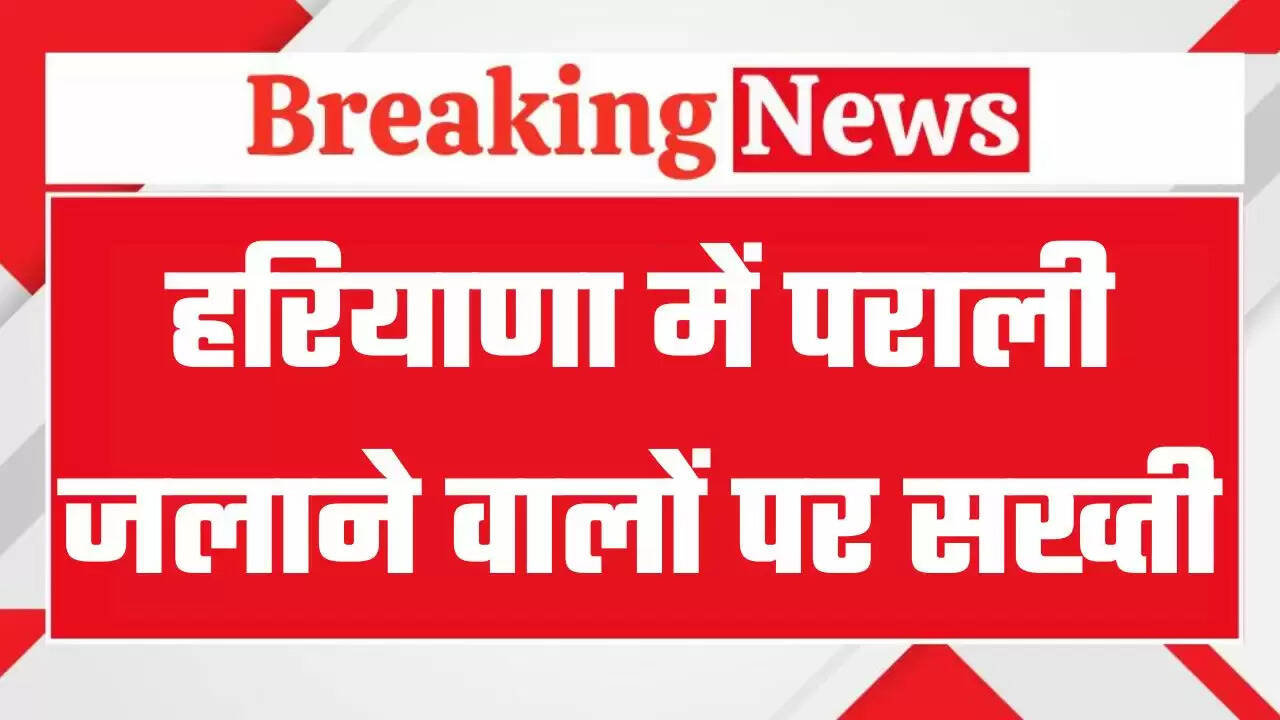 हरियाणा में पराली जलाने वालों पर सख्ती, FIR के साथ होगा जुर्माना, देखें मुख्य सचिव के आदेश