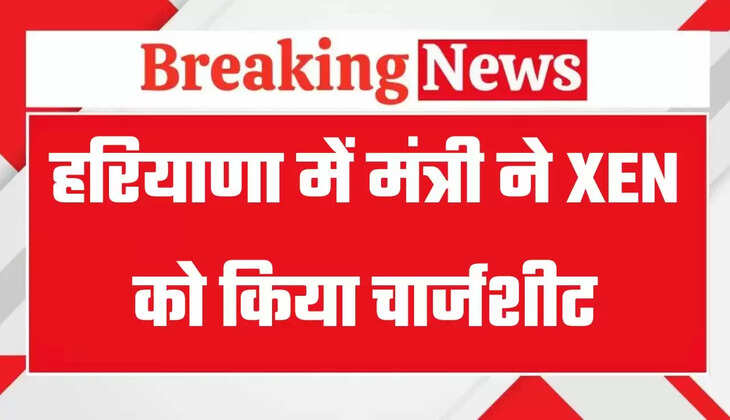 Haryana: हरियाणा में मंत्री ने XEN को किया चार्जशीट, जाने इसकी बड़ी वजह ?
