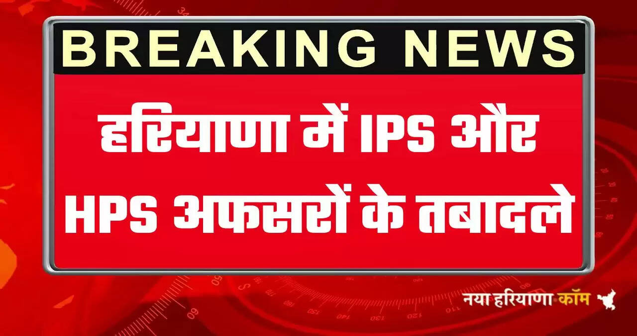 Haryana IPS HPS Transfers: हरियाणा में IPS और HPS अफसरों के तबादले, देखिये पूरी लिस्ट