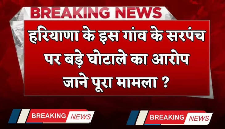 Haryana: हरियाणा के इस गांव के सरपंच पर बड़े घोटाले का आरोप, जाने पूरा मामला ?