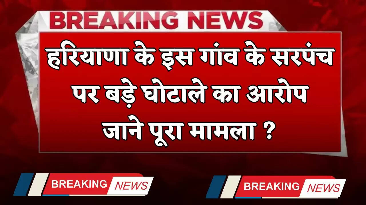 Haryana: हरियाणा के इस गांव के सरपंच पर बड़े घोटाले का आरोप, जाने पूरा मामला ?