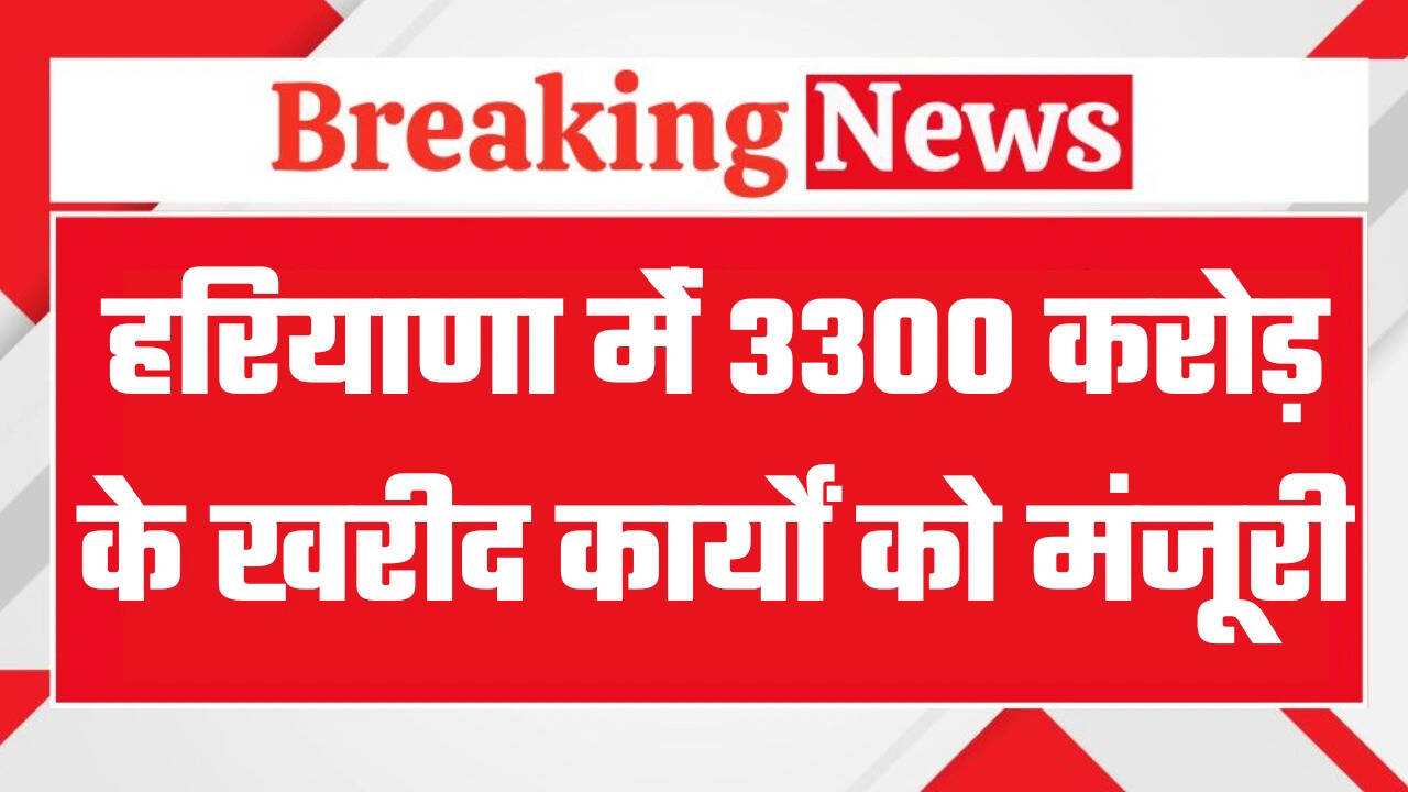 हरियाणा मेंं 3300 करोड़ के खरीद कार्यों को मंजूरी, देखें क्या क्या होगा काम ?
