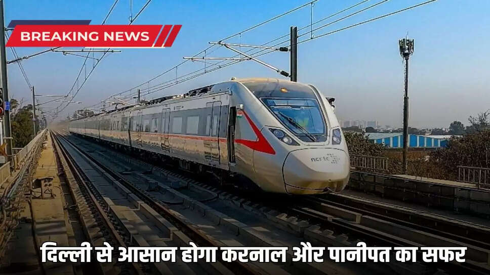 Travelling to Karnal and Panipat from Delhi will be easy, Namo Bharat will run