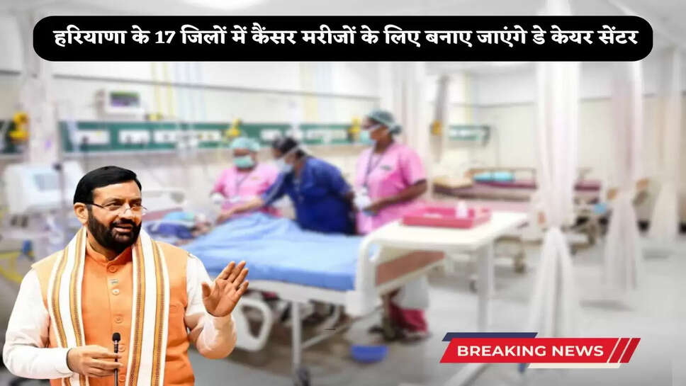 Day care centers will be built for cancer patients in 17 districts of Haryana