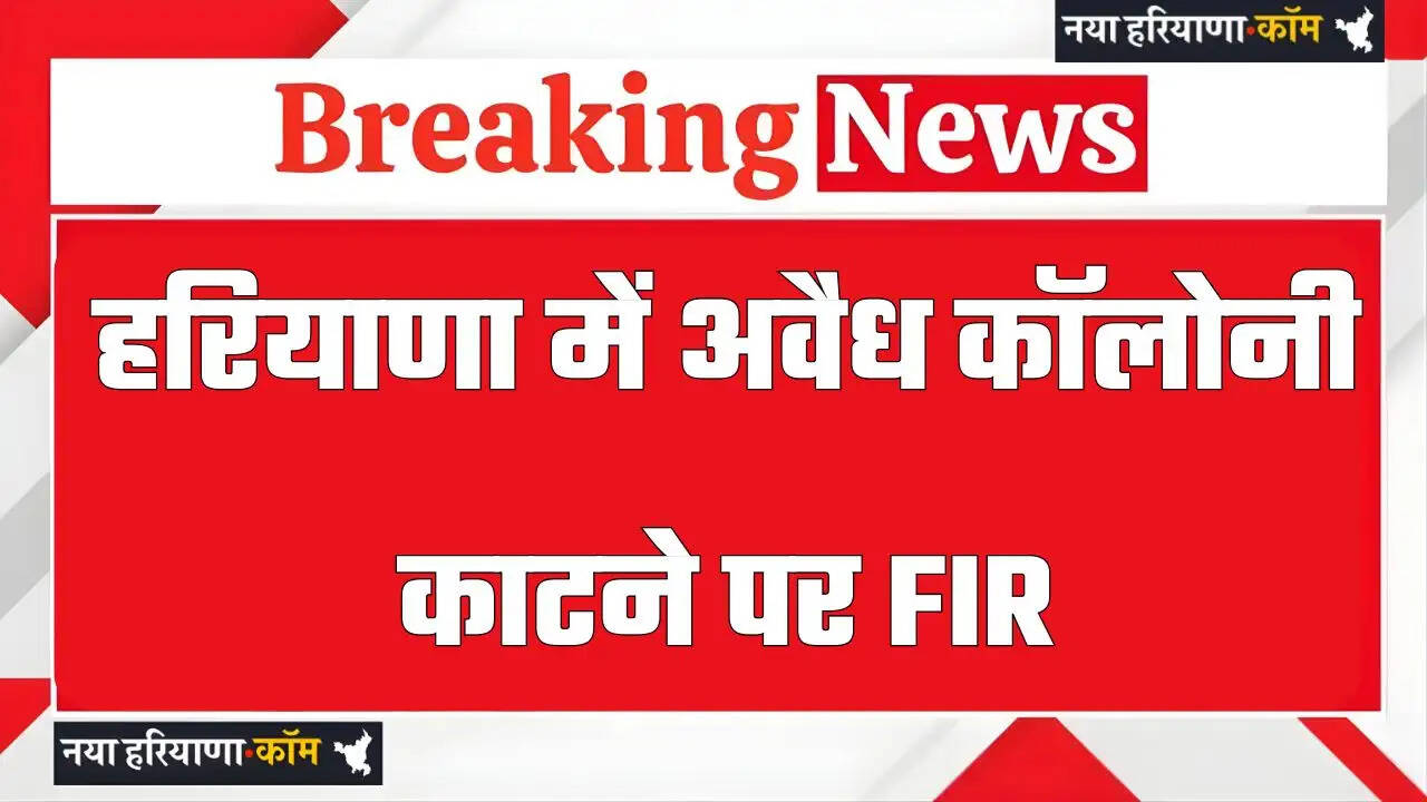 हरियाणा में अवैध कॉलोनी काटने पर FIR, DTP की शिकायत पर बड़ी कार्रवाई