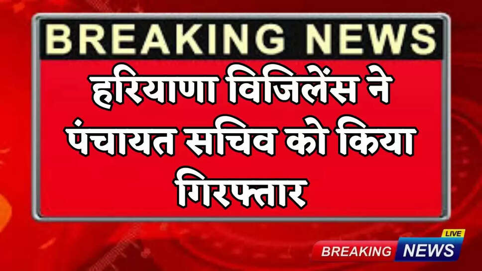 Haryana Vigilance arrested the Panchayat Secretary.