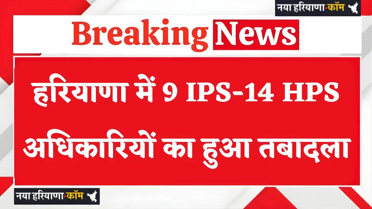 Haryana Transfer: हरियाणा में 9 IPS-14 HPS अधिकारियों का हुआ तबादला, देखें पूरी लिस्ट