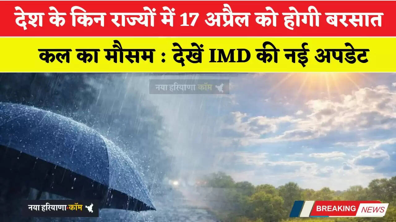 कल का मौसम : देश के किन राज्यों में 17 अप्रैल को होगी बरसात, देखें IMD की नई अपडेट