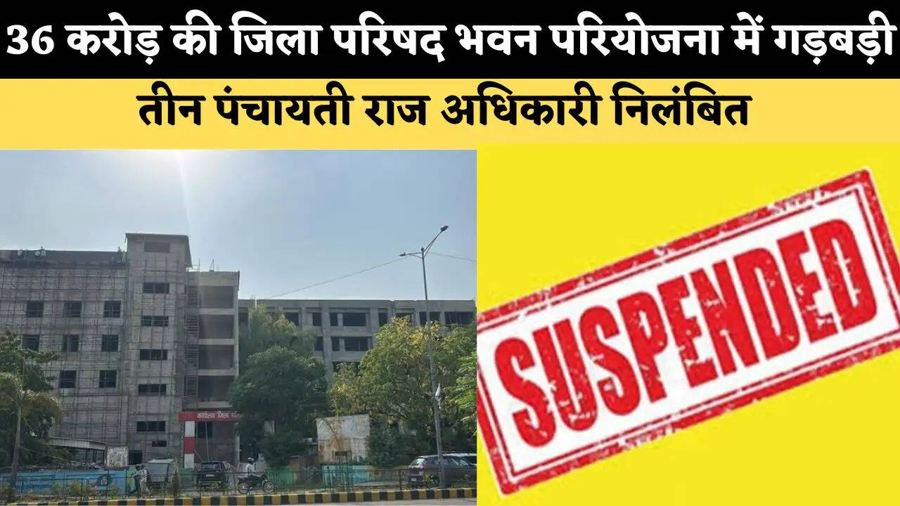 36 करोड़ की जिला परिषद भवन परियोजना में गड़बड़ी, तीन पंचायती राज अधिकारी निलंबित 