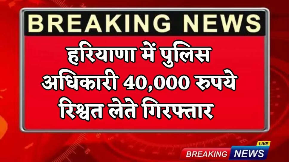 Haryana police officer arrested for accepting Rs 40,000 bribe