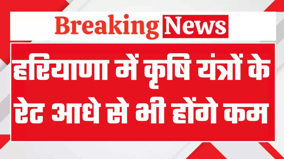 किसानों के लिए बड़ी खुशखबरी, कृषि यंत्रों के रेट आधे से भी होंगे कम, देखें कृषि यंत्रों के रेटों की नई लिस्ट