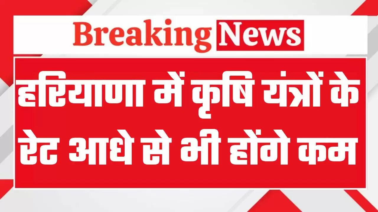 किसानों के लिए बड़ी खुशखबरी, कृषि यंत्रों के रेट आधे से भी होंगे कम, देखें कृषि यंत्रों के रेटों की नई लिस्ट