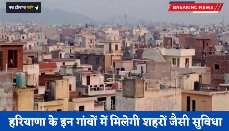 Haryana: हरियाणा के इन  गांवों में मिलेगी शहरों जैसी सुविधा, लाखों लोगों को मिलेगा फायदा