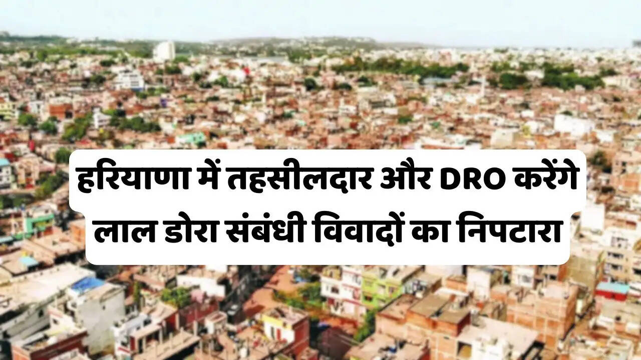 हरियाणा पंचायत विभाग का बड़ा फैसला, अब तहसीलदार और DRO करेंगे लाल डोरा संबंधी विवादों का निपटारा