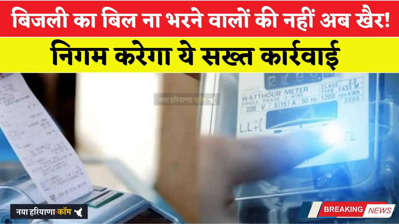 हरियाणा में बिजली का बिल ना भरने वालों की नहीं अब खैर! निगम करेगा ये सख्त कार्रवाई