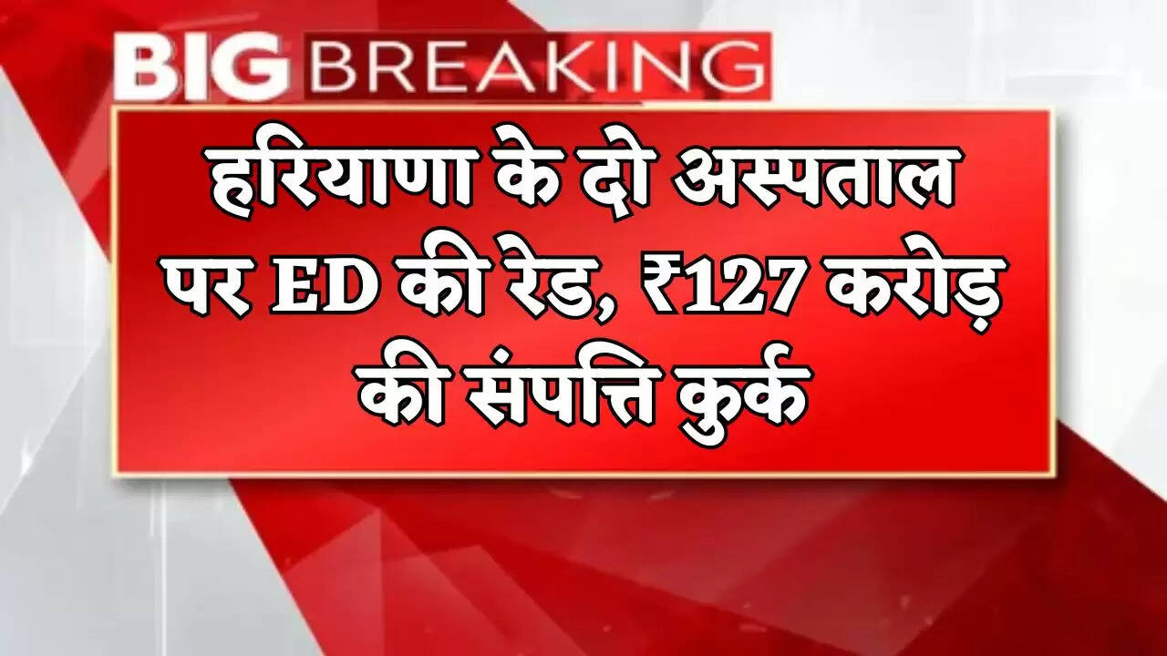 ED raids two hospitals in Haryana, property worth ₹127 crore seized