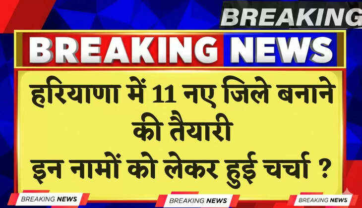 Haryana: हरियाणा में 11 नए जिले बनाने की तैयारी, इन नामों को लेकर हुई बैठक में चर्चा ?